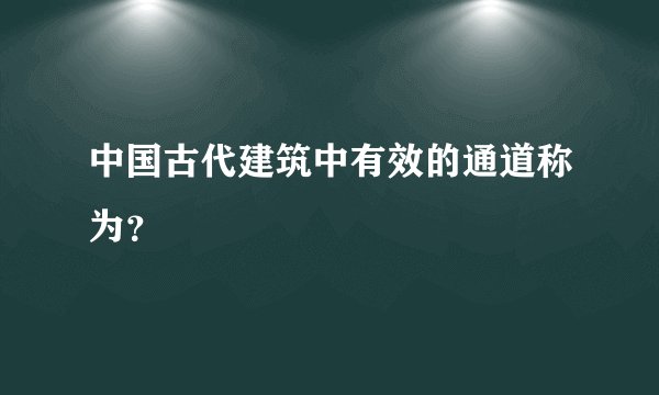 中国古代建筑中有效的通道称为？
