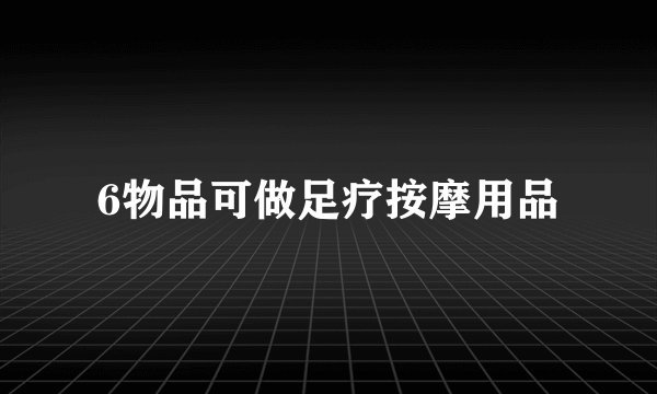 6物品可做足疗按摩用品