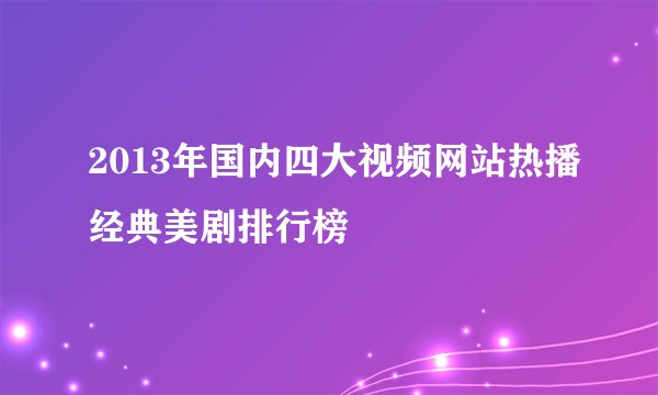 2013年国内四大视频网站热播经典美剧排行榜