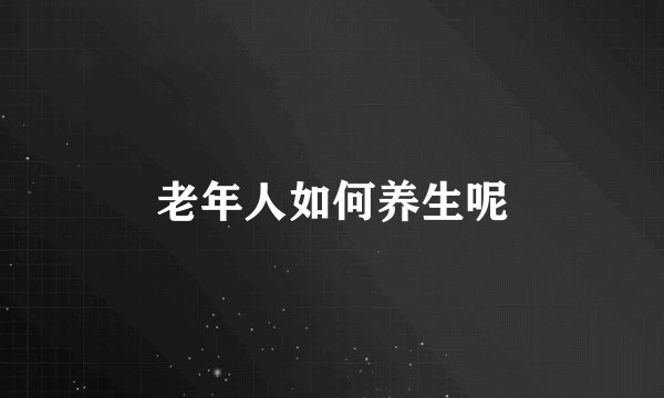 老年人如何养生呢