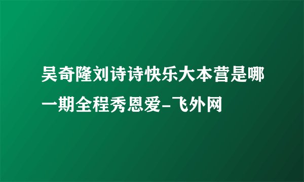 吴奇隆刘诗诗快乐大本营是哪一期全程秀恩爱-飞外网