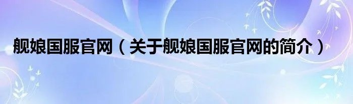 舰娘国服官网（关于舰娘国服官网的简介）