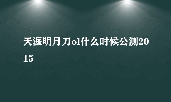 天涯明月刀ol什么时候公测2015