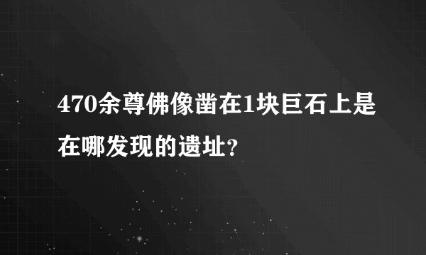 470余尊佛像凿在1块巨石上是在哪发现的遗址？