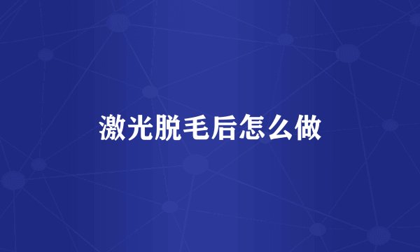 激光脱毛后怎么做