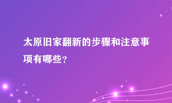 太原旧家翻新的步骤和注意事项有哪些？