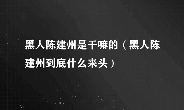 黑人陈建州是干嘛的（黑人陈建州到底什么来头）