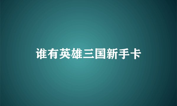 谁有英雄三国新手卡