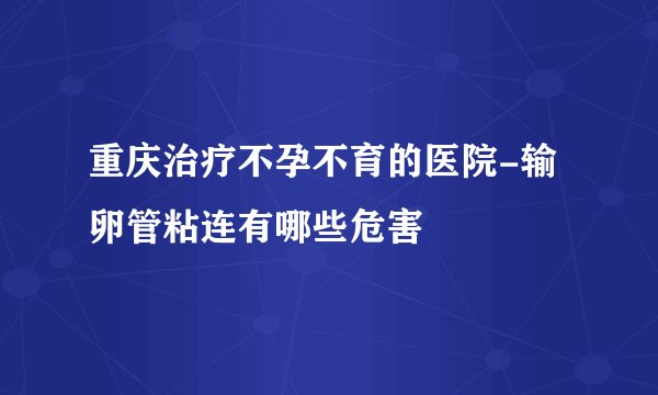 重庆治疗不孕不育的医院-输卵管粘连有哪些危害