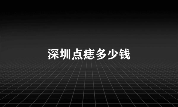 深圳点痣多少钱
