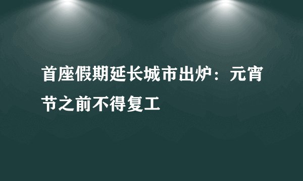 首座假期延长城市出炉:元宵节之前不得复工