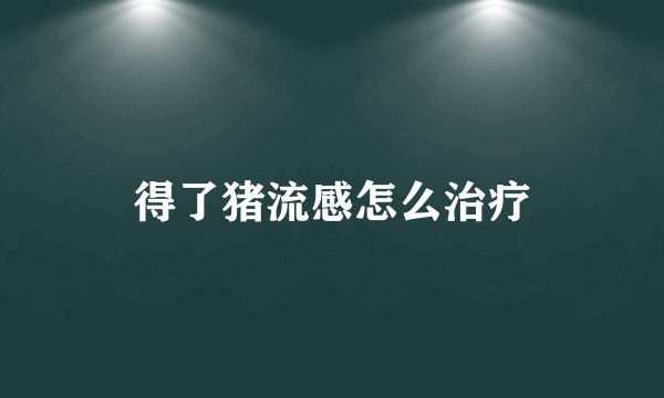 得了猪流感怎么治疗