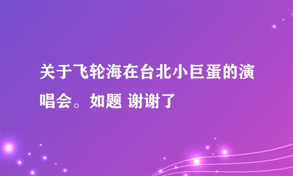 关于飞轮海在台北小巨蛋的演唱会。如题 谢谢了