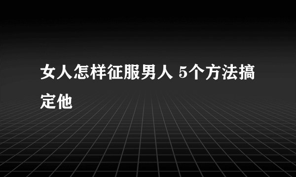 女人怎样征服男人 5个方法搞定他