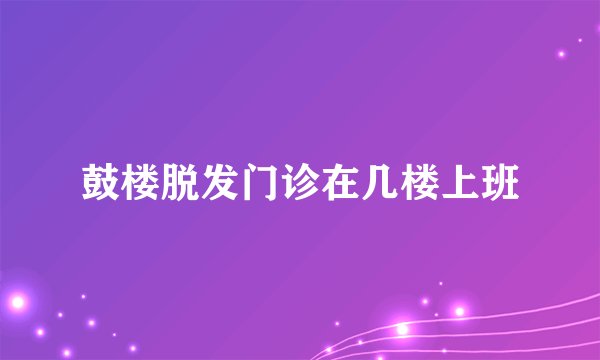 鼓楼脱发门诊在几楼上班