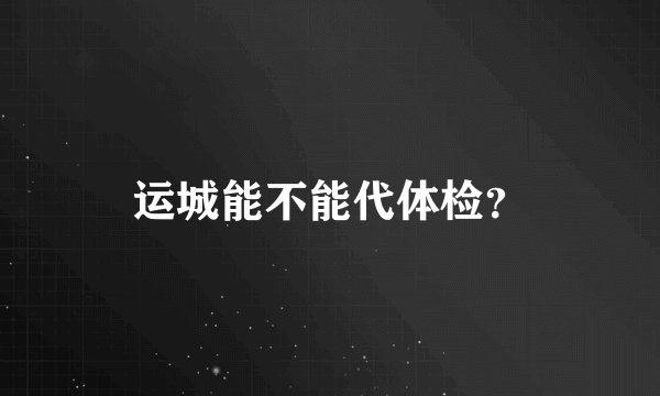 运城能不能代体检？