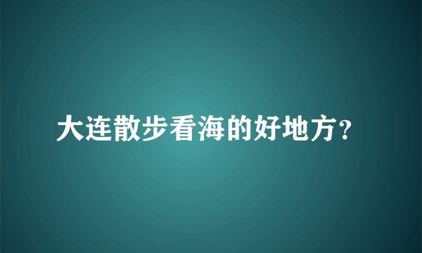 大连散步看海的好地方？