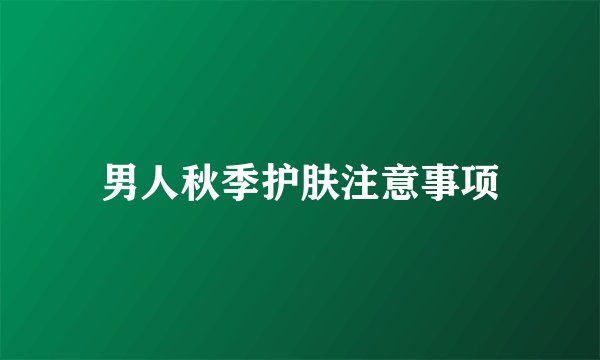 男人秋季护肤注意事项