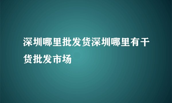 深圳哪里批发货深圳哪里有干货批发市场