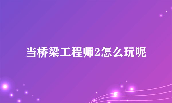 当桥梁工程师2怎么玩呢