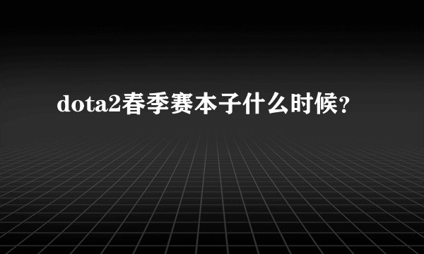 dota2春季赛本子什么时候？