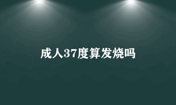 成人37度算发烧吗