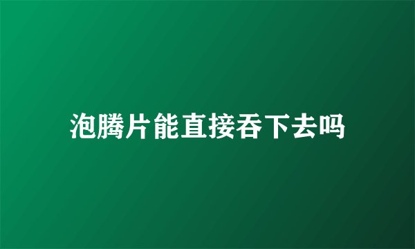 泡腾片能直接吞下去吗