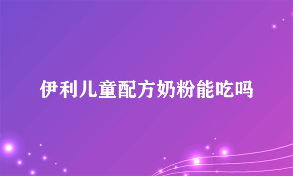 伊利儿童配方奶粉能吃吗