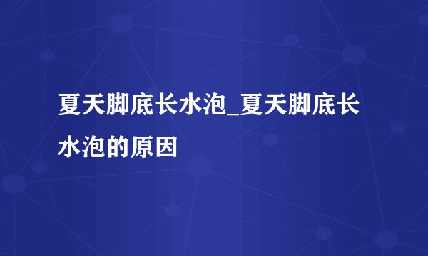 夏天脚底长水泡_夏天脚底长水泡的原因