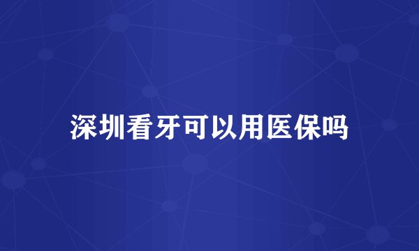 深圳看牙可以用医保吗