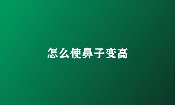 怎么使鼻子变高
