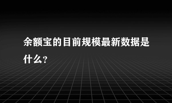 余额宝的目前规模最新数据是什么？