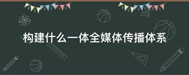 构建什么一体全媒体传播体系