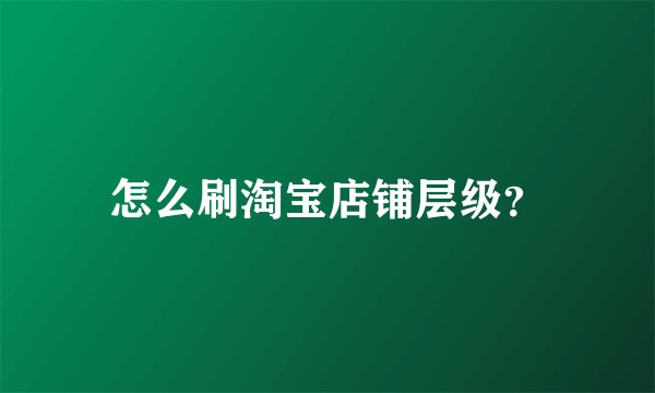怎么刷淘宝店铺层级？