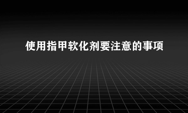 使用指甲软化剂要注意的事项