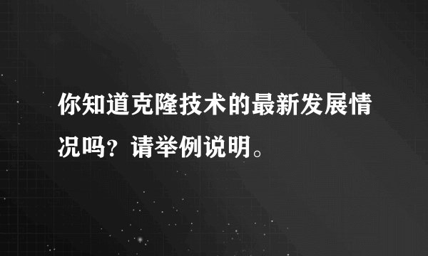你知道克隆技术的最新发展情况吗？请举例说明。