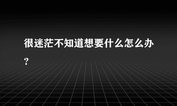 很迷茫不知道想要什么怎么办？