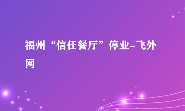福州“信任餐厅”停业-飞外网