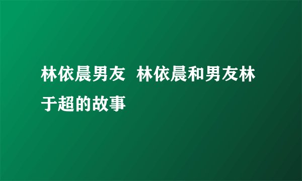 林依晨男友  林依晨和男友林于超的故事