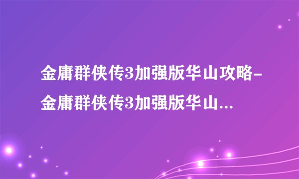 金庸群侠传3加强版华山攻略-金庸群侠传3加强版华山攻略全流程