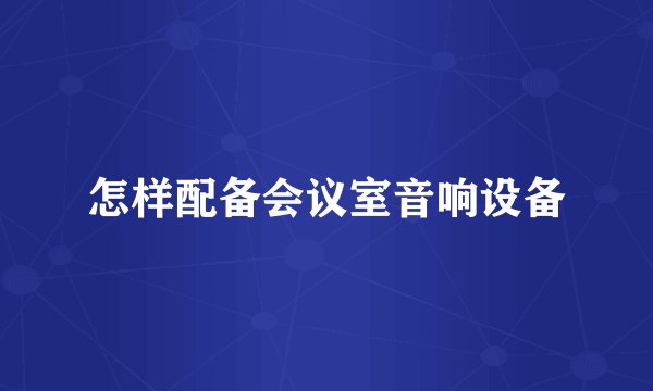 怎样配备会议室音响设备