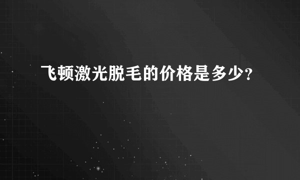 飞顿激光脱毛的价格是多少？