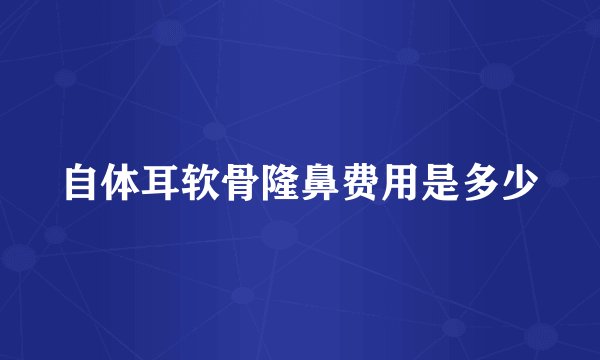 自体耳软骨隆鼻费用是多少