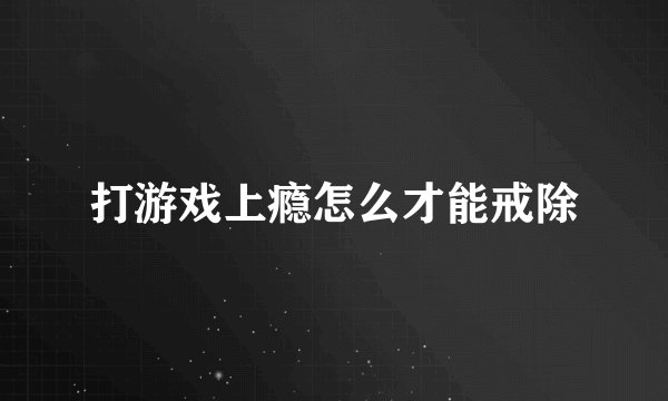 打游戏上瘾怎么才能戒除