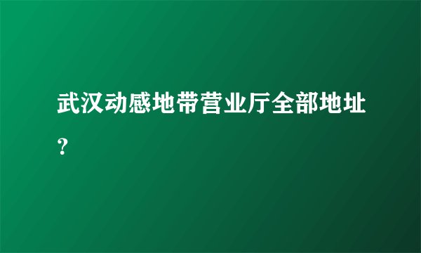 武汉动感地带营业厅全部地址？