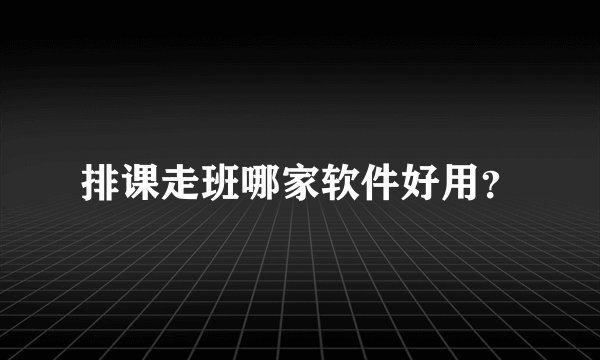 排课走班哪家软件好用？