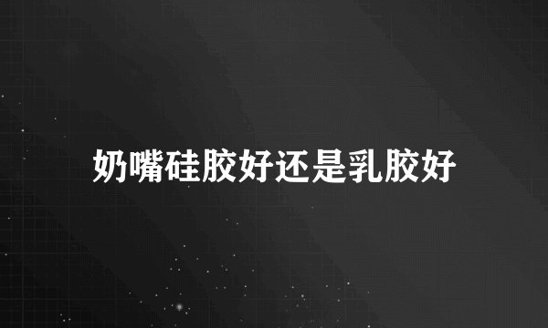 奶嘴硅胶好还是乳胶好