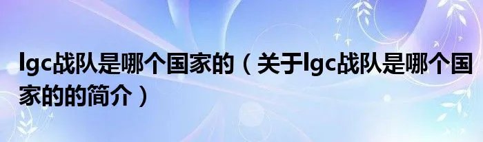 lgc战队是哪个国家的（关于lgc战队是哪个国家的的简介）