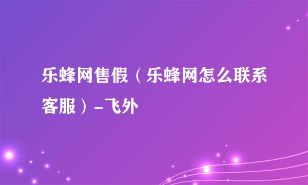 乐蜂网售假（乐蜂网怎么联系客服）-飞外