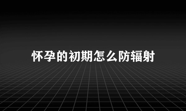 怀孕的初期怎么防辐射